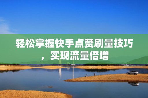 轻松掌握快手点赞刷量技巧，实现流量倍增