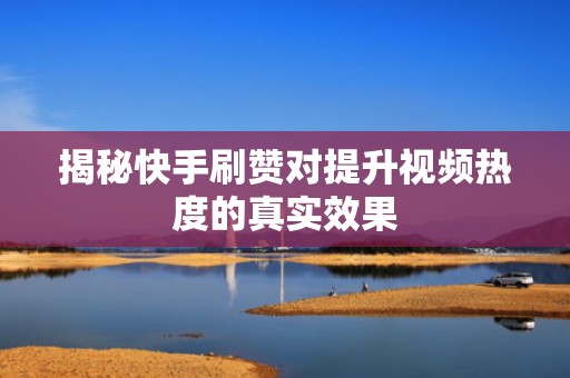 揭秘快手刷赞对提升视频热度的真实效果