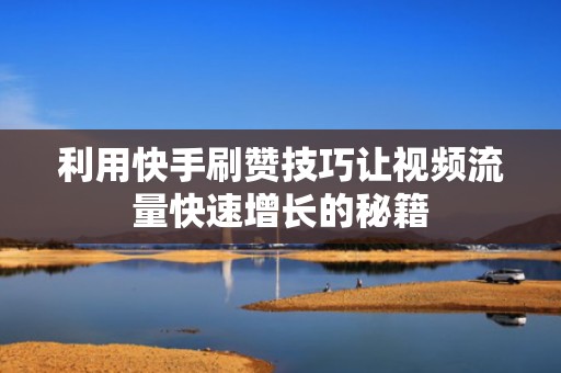 利用快手刷赞技巧让视频流量快速增长的秘籍