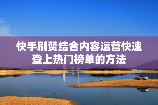 快手刷赞结合内容运营快速登上热门榜单的方法