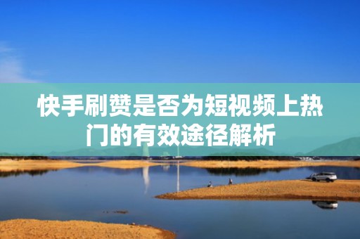 快手刷赞是否为短视频上热门的有效途径解析