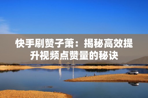 快手刷赞子萧：揭秘高效提升视频点赞量的秘诀