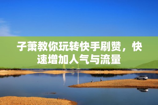 子萧教你玩转快手刷赞，快速增加人气与流量