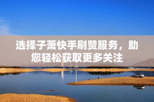 选择子萧快手刷赞服务,助您轻松获取更多关注 选择子萧快手刷赞服务,助您轻松获取更多关注