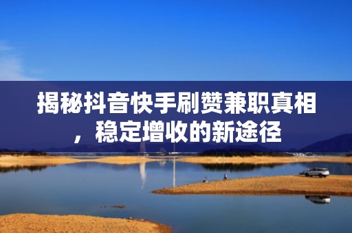 揭秘抖音快手刷赞兼职真相，稳定增收的新途径