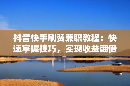 抖音快手刷赞兼职教程：快速掌握技巧，实现收益翻倍