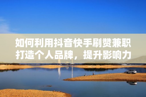 如何利用抖音快手刷赞兼职打造个人品牌，提升影响力