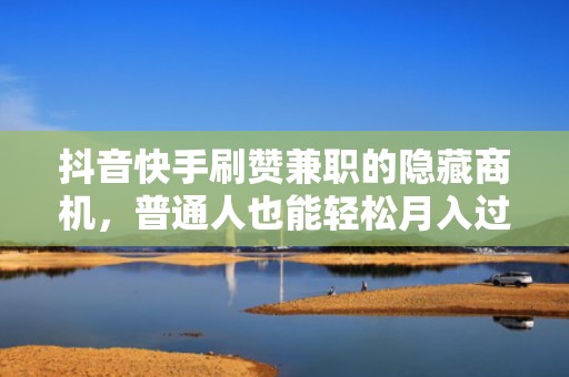 抖音快手刷赞兼职的隐藏商机，普通人也能轻松月入过万