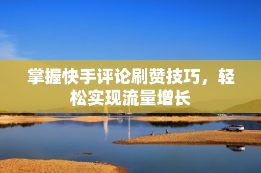 掌握快手评论刷赞技巧，轻松实现流量增长