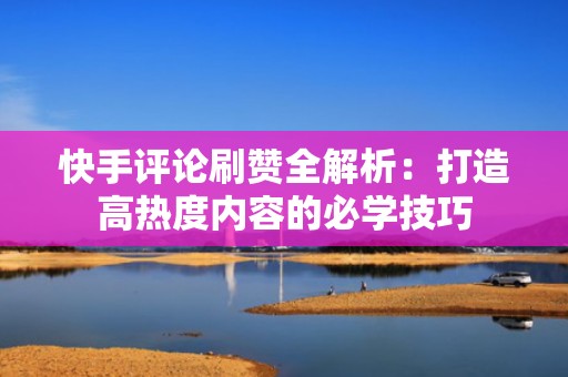 快手评论刷赞全解析：打造高热度内容的必学技巧