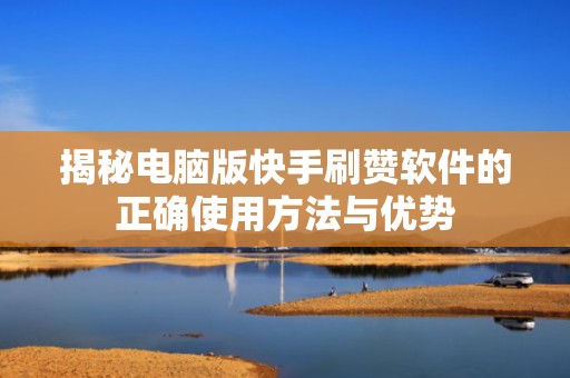 揭秘电脑版快手刷赞软件的正确使用方法与优势