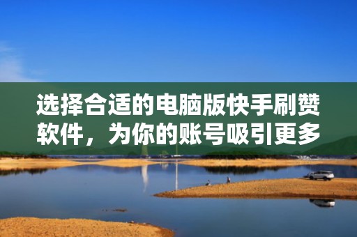 选择合适的电脑版快手刷赞软件，为你的账号吸引更多粉丝