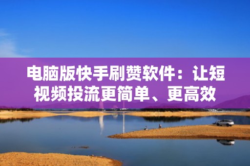 电脑版快手刷赞软件：让短视频投流更简单、更高效