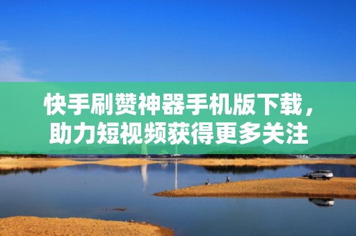 快手刷赞神器手机版下载，助力短视频获得更多关注