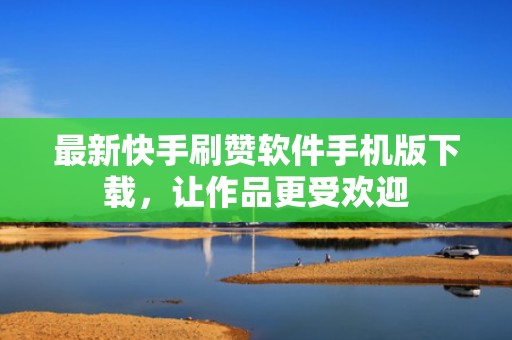 最新快手刷赞软件手机版下载，让作品更受欢迎
