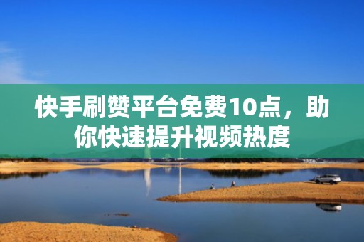 快手刷赞平台免费10点，助你快速提升视频热度