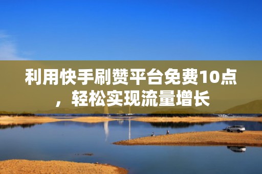 利用快手刷赞平台免费10点，轻松实现流量增长