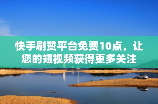 快手刷赞平台免费10点，让您的短视频获得更多关注