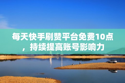 每天快手刷赞平台免费10点，持续提高账号影响力