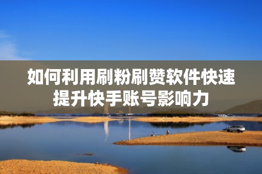 如何利用刷粉刷赞软件快速提升快手账号影响力