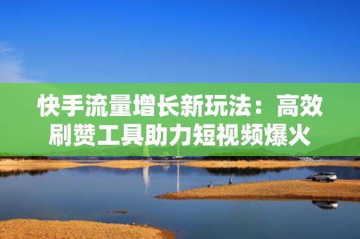 快手流量增长新玩法：高效刷赞工具助力短视频爆火