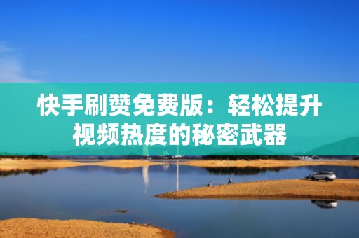 快手刷赞免费版：轻松提升视频热度的秘密武器