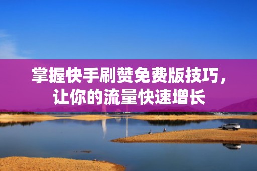 掌握快手刷赞免费版技巧，让你的流量快速增长