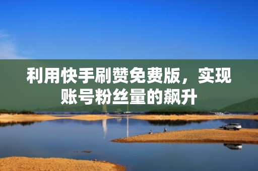 利用快手刷赞免费版，实现账号粉丝量的飙升