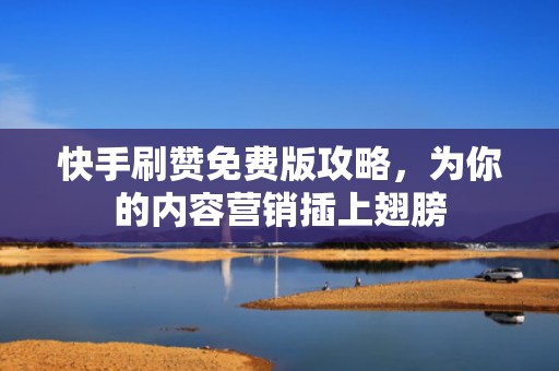 快手刷赞免费版攻略，为你的内容营销插上翅膀