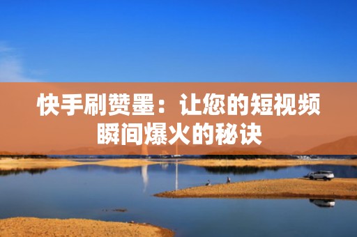 快手刷赞墨：让您的短视频瞬间爆火的秘诀