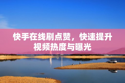 快手在线刷点赞，快速提升视频热度与曝光