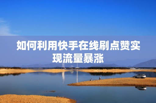 如何利用快手在线刷点赞实现流量暴涨