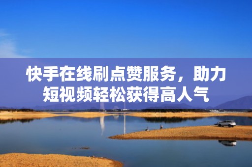 快手在线刷点赞服务，助力短视频轻松获得高人气
