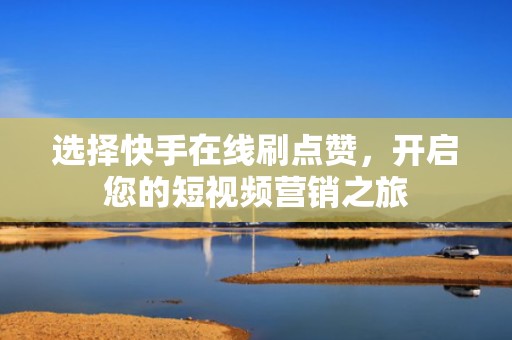 选择快手在线刷点赞，开启您的短视频营销之旅