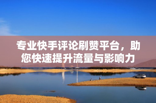 专业快手评论刷赞平台，助您快速提升流量与影响力
