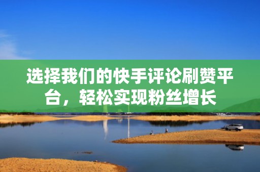 选择我们的快手评论刷赞平台，轻松实现粉丝增长
