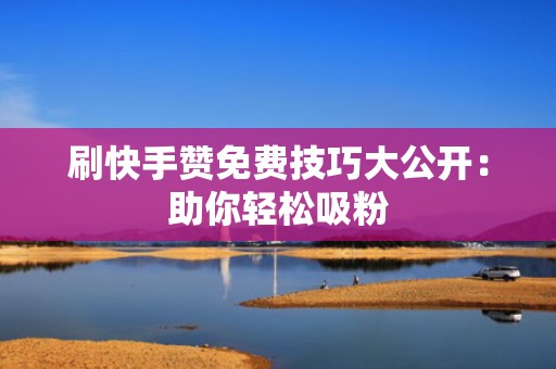 刷快手赞免费技巧大公开：助你轻松吸粉
