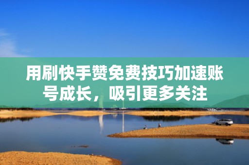 用刷快手赞免费技巧加速账号成长，吸引更多关注