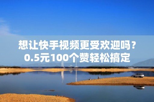 想让快手视频更受欢迎吗？0.5元100个赞轻松搞定