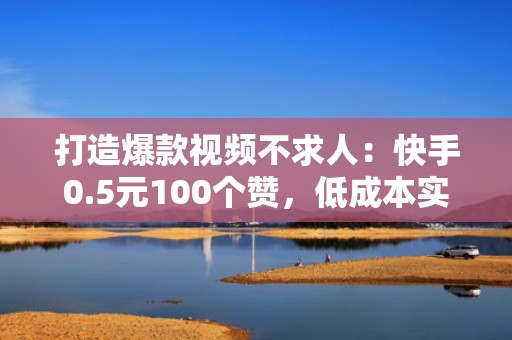 打造爆款视频不求人：快手0.5元100个赞，低成本实现流量梦想