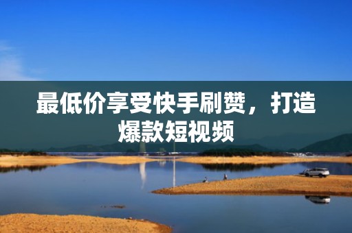 最低价享受快手刷赞，打造爆款短视频