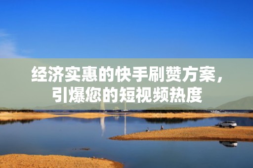 经济实惠的快手刷赞方案，引爆您的短视频热度