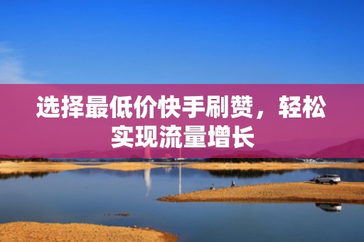 选择最低价快手刷赞，轻松实现流量增长