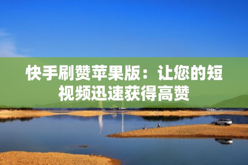 快手刷赞苹果版：让您的短视频迅速获得高赞