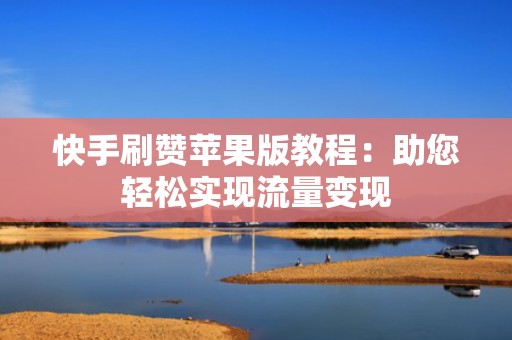 快手刷赞苹果版教程：助您轻松实现流量变现