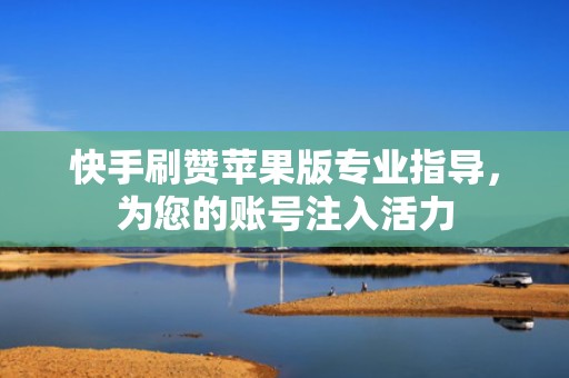 快手刷赞苹果版专业指导，为您的账号注入活力