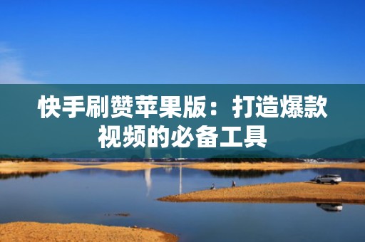 快手刷赞苹果版：打造爆款视频的必备工具