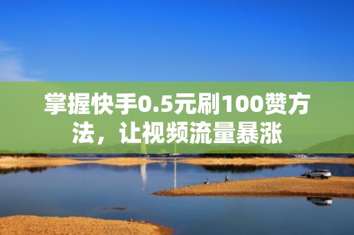 掌握快手0.5元刷100赞方法，让视频流量暴涨