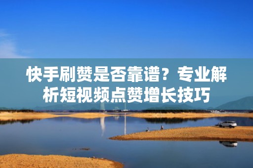 快手刷赞是否靠谱？专业解析短视频点赞增长技巧