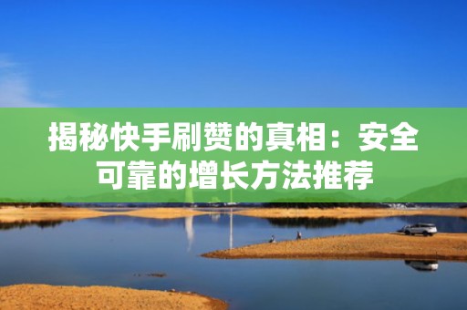 揭秘快手刷赞的真相：安全可靠的增长方法推荐